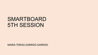 SMARTBOARD
5TH SESSION
MARIA TERESA GARRIDO GARRIDO
 