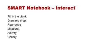 SMART Notebook – Interact 
Fill in the blank 
Drag and drop 
Rearrange 
Measure 
Activity 
Gallery 
 