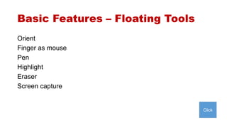 Basic Features – Floating Tools 
Orient 
Finger as mouse 
Pen 
Highlight 
Eraser 
Screen capture 
Click 
 