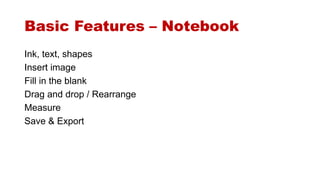 Basic Features – Notebook 
Ink, text, shapes 
Insert image 
Fill in the blank 
Drag and drop / Rearrange 
Measure 
Save & Export 
 