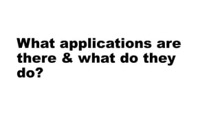 What applications are 
there & what do they 
do? 
 