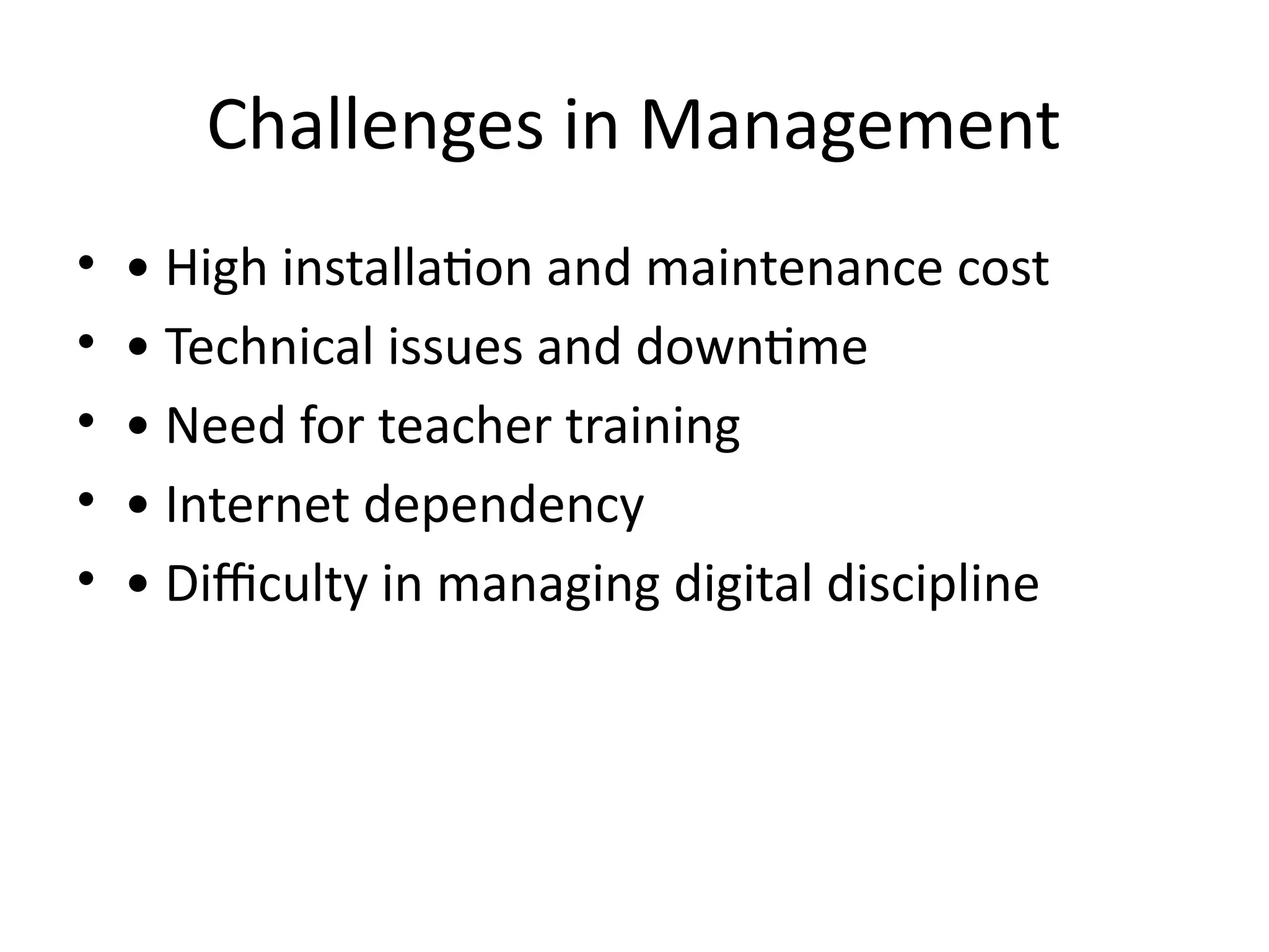 Challenges in Management
• • High installation and maintenance cost
• • Technical issues and downtime
• • Need for teacher training
• • Internet dependency
• • Difficulty in managing digital discipline
 