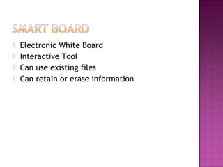  Electronic White Board
 Interactive Tool
 Can use existing files
 Can retain or erase information
 