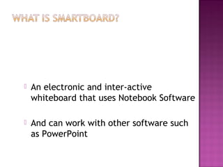  An electronic and inter-active
whiteboard that uses Notebook Software
 And can work with other software such
as PowerPoint
 