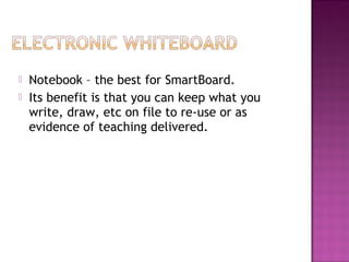  Notebook – the best for SmartBoard.
 Its benefit is that you can keep what you
write, draw, etc on file to re-use or as
evidence of teaching delivered.
 