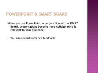 When you use PowerPoint in conjunction with a SMART
Board, presentations become more collaborative &
relevant to your audience.
 You can record audience feedback
 