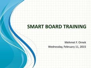 SMART BOARD TRAINING
Mehmet F. Ornek
Wednesday, February 11, 2015
 