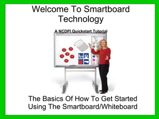 Welcome To Smartboard Technology The Basics Of How To Get Started Using The Smartboard/Whiteboard A NCDPI Quickstart Tutorial 