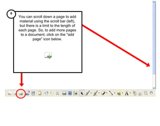 You can scroll down a page to add material using the scroll bar (left), but there is a limit to the length of each page. So, to add more pages to a document, click on the "add page" icon below. 6 