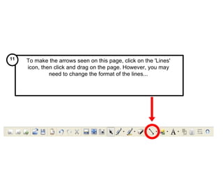 To make the arrows seen on this page, click on the 'Lines' icon, then click and drag on the page. However, you may need to change the format of the lines... 11 