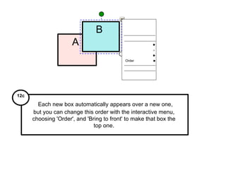 Order Each new box automatically appears over a new one, but you can change this order with the interactive menu, choosing 'Order', and 'Bring to front' to make that box the top one. 12c A  B  