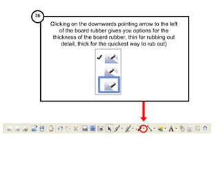 Clicking on the downwards pointing arrow to the left of the board rubber gives you options for the thickness of the board rubber, thin for rubbing out detail, thick for the quickest way to rub out) 3b   