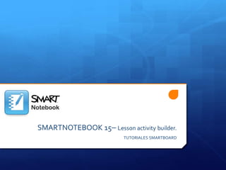 SMARTNOTEBOOK 15– Lesson activity builder.
TUTORIALES SMARTBOARD
 