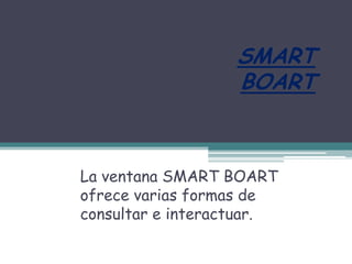 SMART
                   BOART



La ventana SMART BOART
ofrece varias formas de
consultar e interactuar.
 