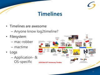 Timelines
• Timelines are awesome
   – Anyone know log2timeline?
• Filesystem
   – mac-robber
   – mactime
• Logs
   – Application- &
     OS-specific

                                 16
 