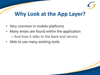 Why Look at the App Layer?
• Very common in mobile platforms
• Many errors are found within the application
   – And how it talks to the back end service
• Able to use many existing tools




                                                 20
 