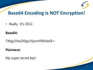 Base64 Encoding is NOT Encryption!

• Really. It’s 2012.

Base64:

TXkgc3VwZXIgc2VjcmV0IGtleSE=

Plaintext:

My super secret key!

                                      22
 