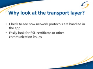 Why look at the transport layer?
• Check to see how network protocols are handled in
  the app
• Easily look for SSL certificate or other
  communication issues




                                                      25
 