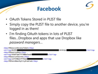 Facebook
• OAuth Tokens Stored in PLIST file
• Simply copy the PLIST file to another device, you’re
  logged in as them!
• I’m finding OAuth tokens in lots of PLIST
  files…Dropbox and apps that use Dropbox like
  password managers…




                                                         30
 