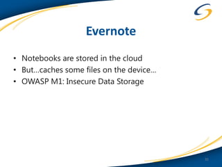 Evernote
• Notebooks are stored in the cloud
• But…caches some files on the device…
• OWASP M1: Insecure Data Storage




                                         31
 