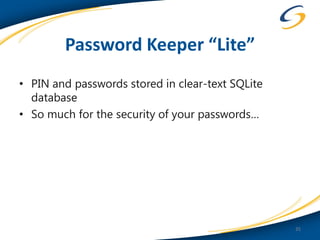 Password Keeper “Lite”
• PIN and passwords stored in clear-text SQLite
  database
• So much for the security of your passwords…




                                                  35
 