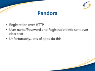 Pandora
• Registration over HTTP
• User name/Password and Registration info sent over
  clear text
• Unfortunately…lots of apps do this




                                                   43
 