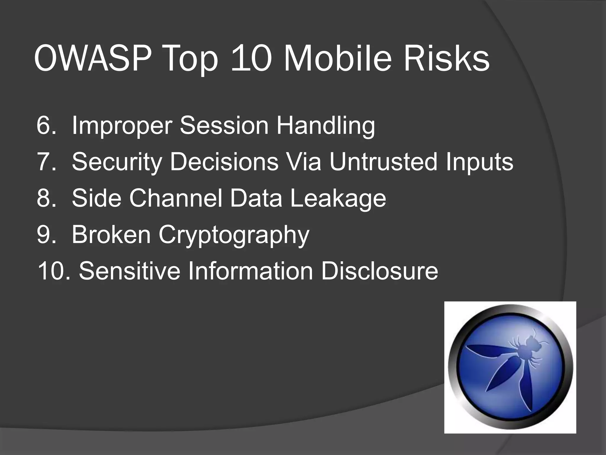OWASP Top 10 Mobile Risks
6. Improper Session Handling
7. Security Decisions Via Untrusted Inputs
8. Side Channel Data Leakage
9. Broken Cryptography
10. Sensitive Information Disclosure
 