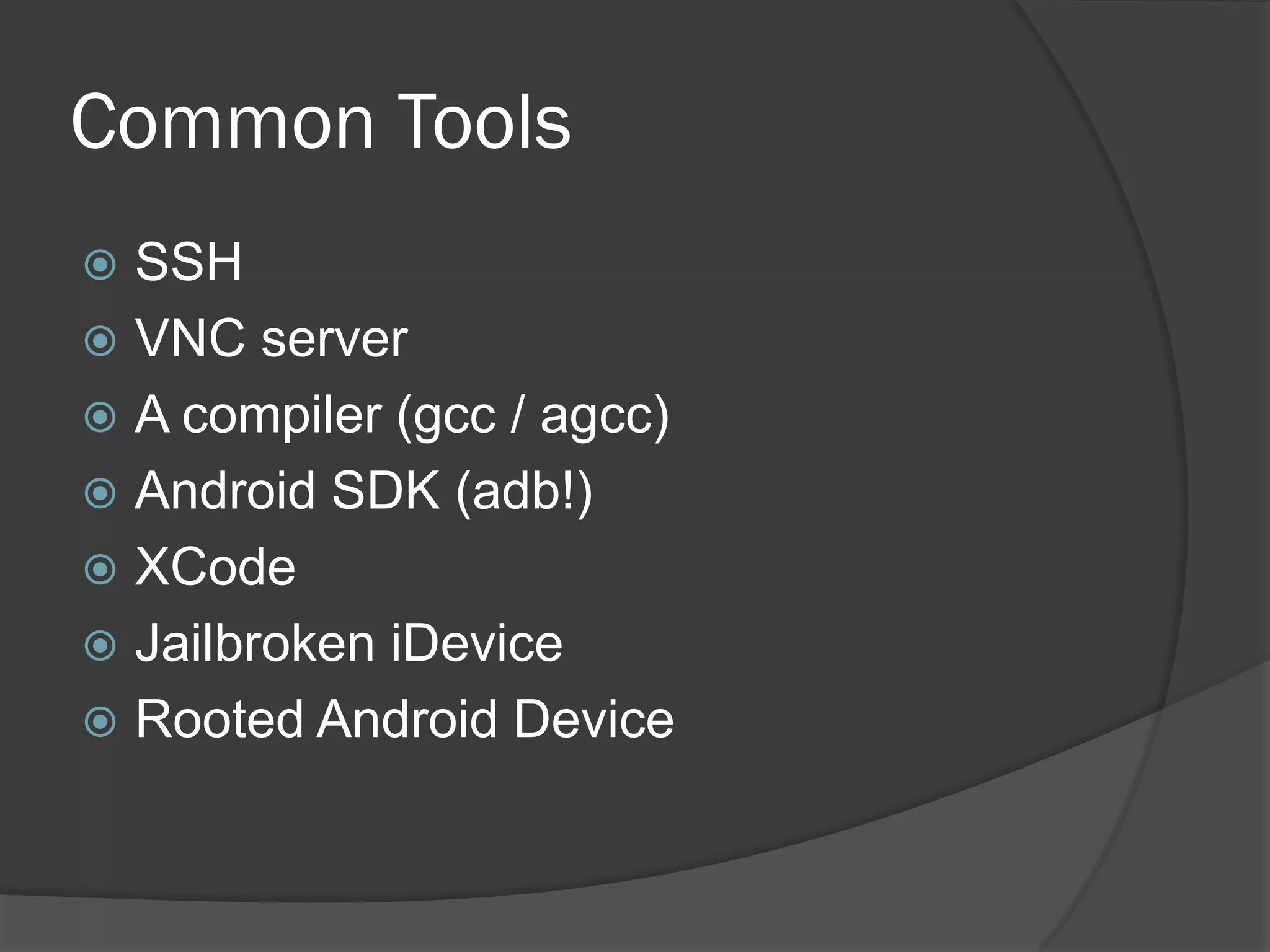 Common Tools
 SSH
 VNC server
 A compiler (gcc / agcc)
 Android SDK (adb!)
 XCode
 Jailbroken iDevice
 Rooted Android Device
 