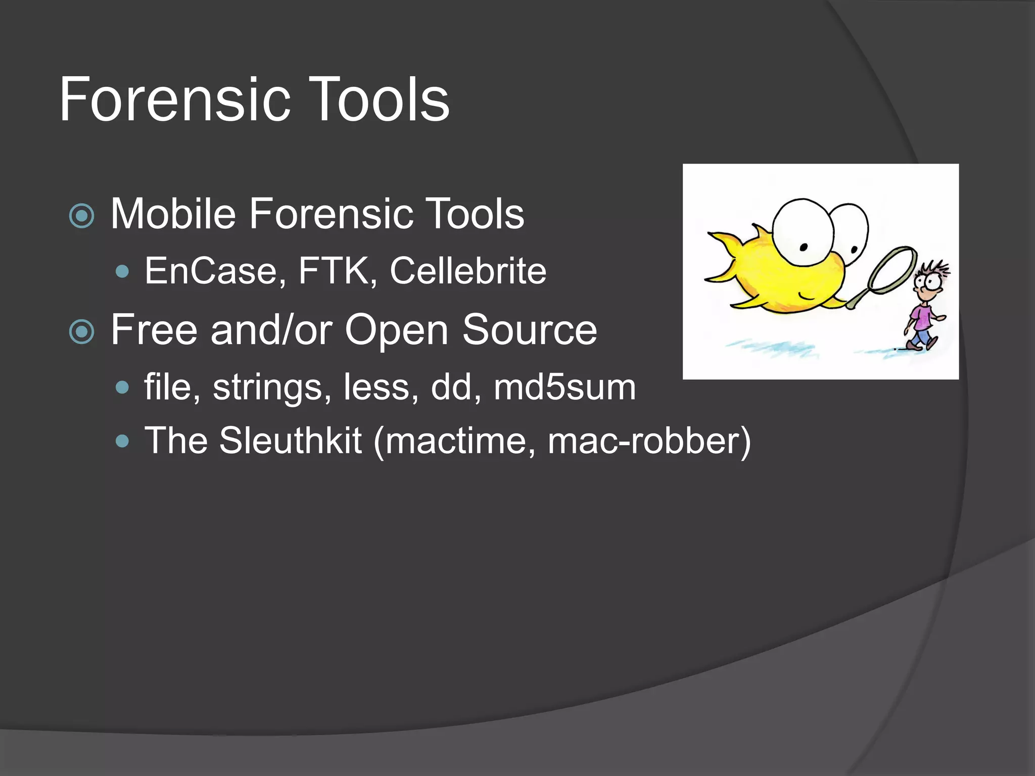 Forensic Tools
   Mobile Forensic Tools
     EnCase, FTK, Cellebrite
   Free and/or Open Source
     file, strings, less, dd, md5sum
     The Sleuthkit (mactime, mac-robber)
 