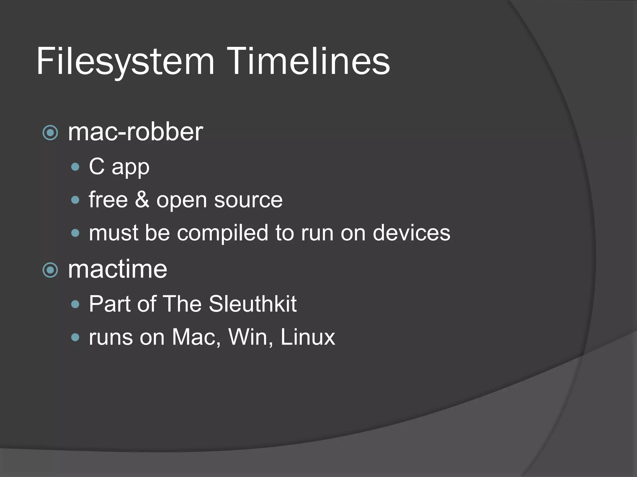 Filesystem Timelines
   mac-robber
     C app
     free & open source
     must be compiled to run on devices
   mactime
     Part of The Sleuthkit
     runs on Mac, Win, Linux
 