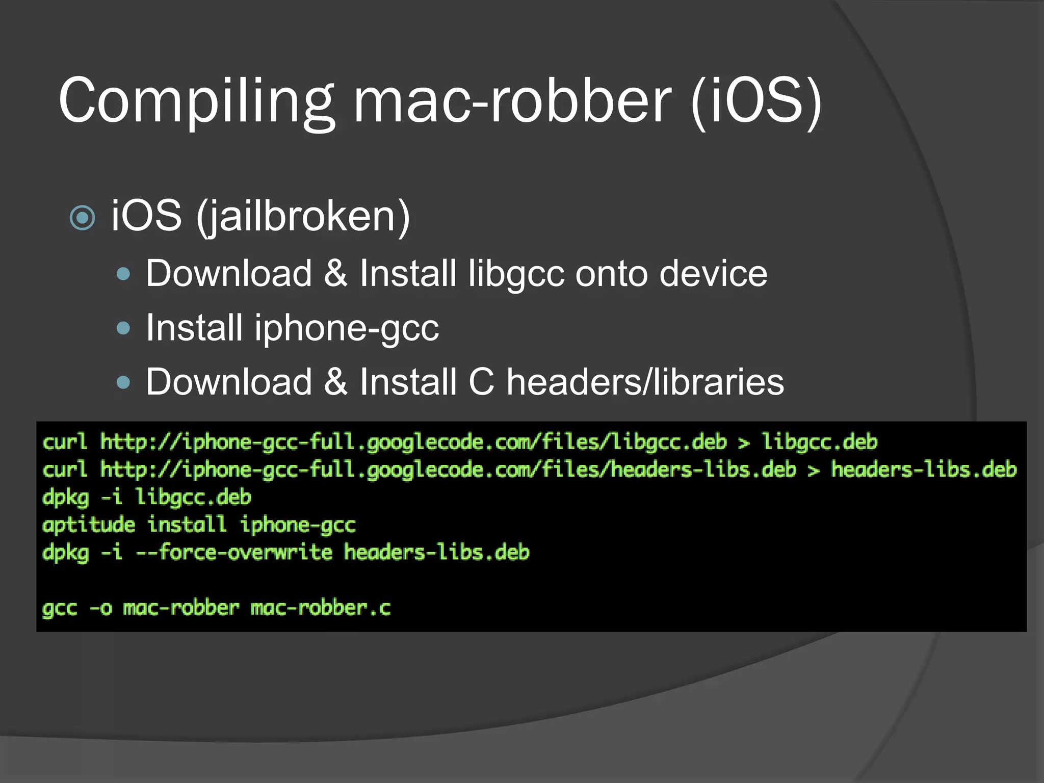 Compiling mac-robber (iOS)
   iOS (jailbroken)
     Download & Install libgcc onto device
     Install iphone-gcc
     Download & Install C headers/libraries
 