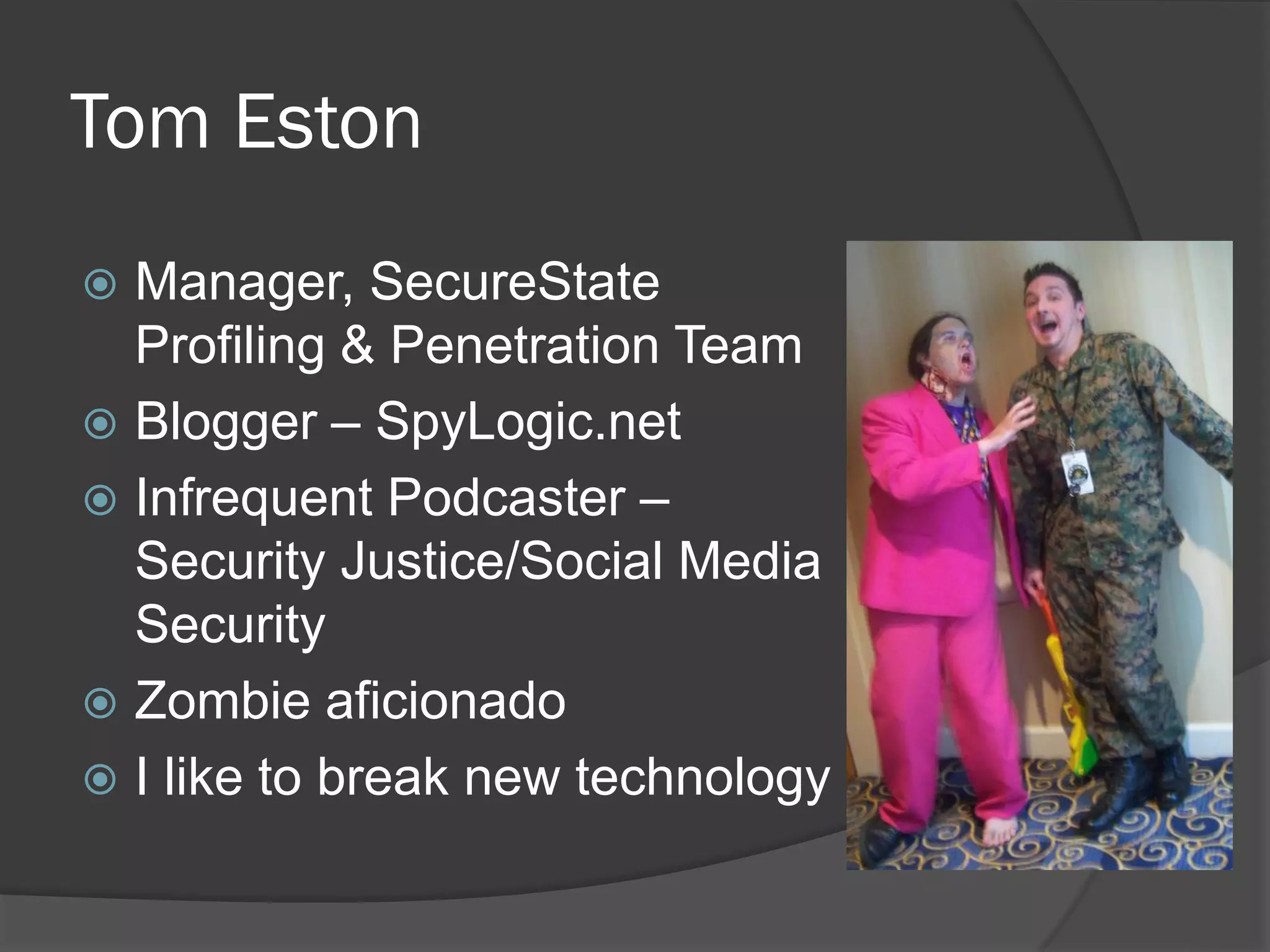Tom Eston
 Manager, SecureState
  Profiling & Penetration Team
 Blogger – SpyLogic.net
 Infrequent Podcaster –
  Security Justice/Social Media
  Security
 Zombie aficionado
 I like to break new technology
 