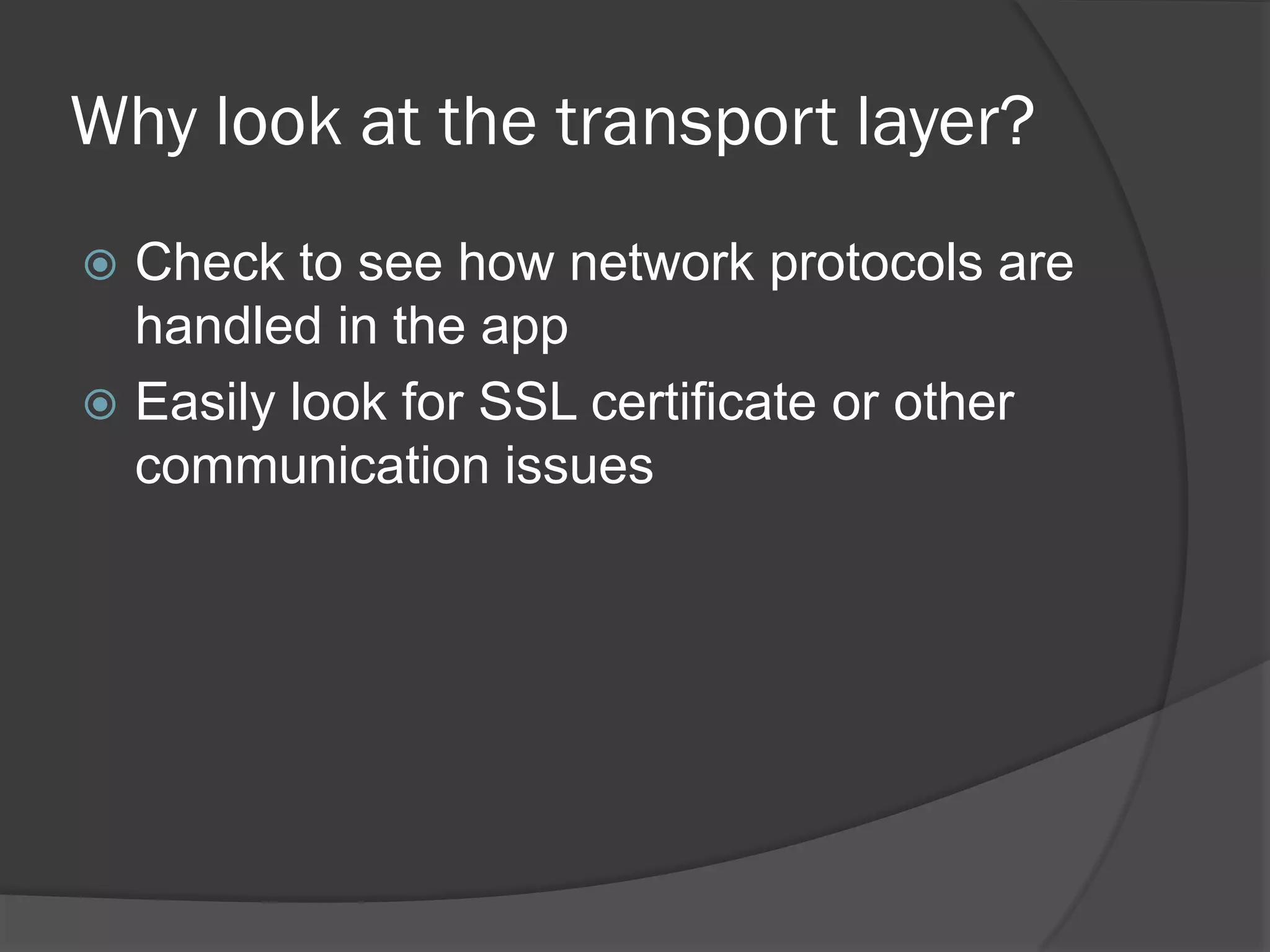 Why look at the transport layer?
 Check to see how network protocols are
  handled in the app
 Easily look for SSL certificate or other
  communication issues
 