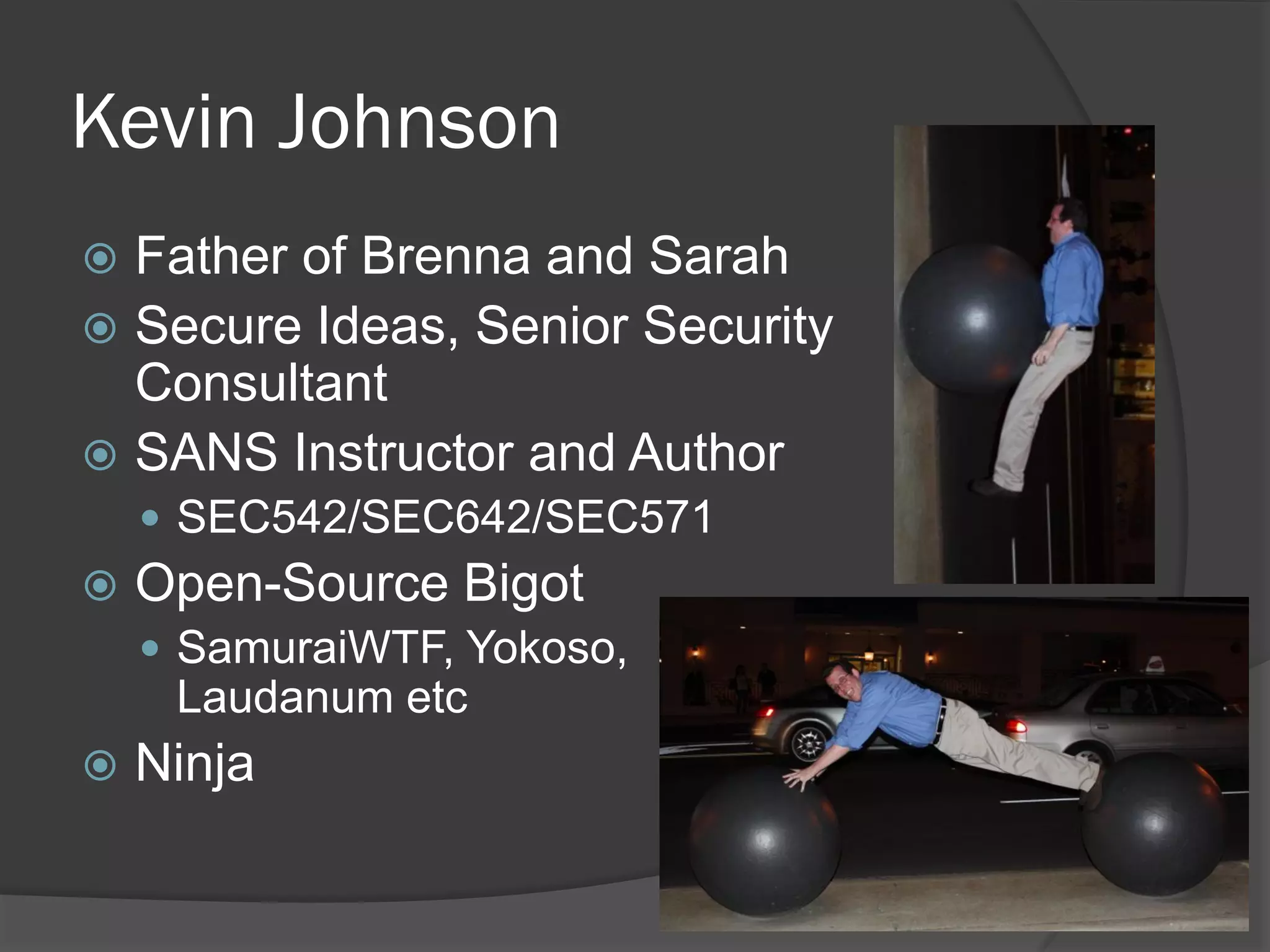 Kevin Johnson
 Father of Brenna and Sarah
 Secure Ideas, Senior Security
  Consultant
 SANS Instructor and Author
     SEC542/SEC642/SEC571
   Open-Source Bigot
     SamuraiWTF, Yokoso,
     Laudanum etc
   Ninja
 