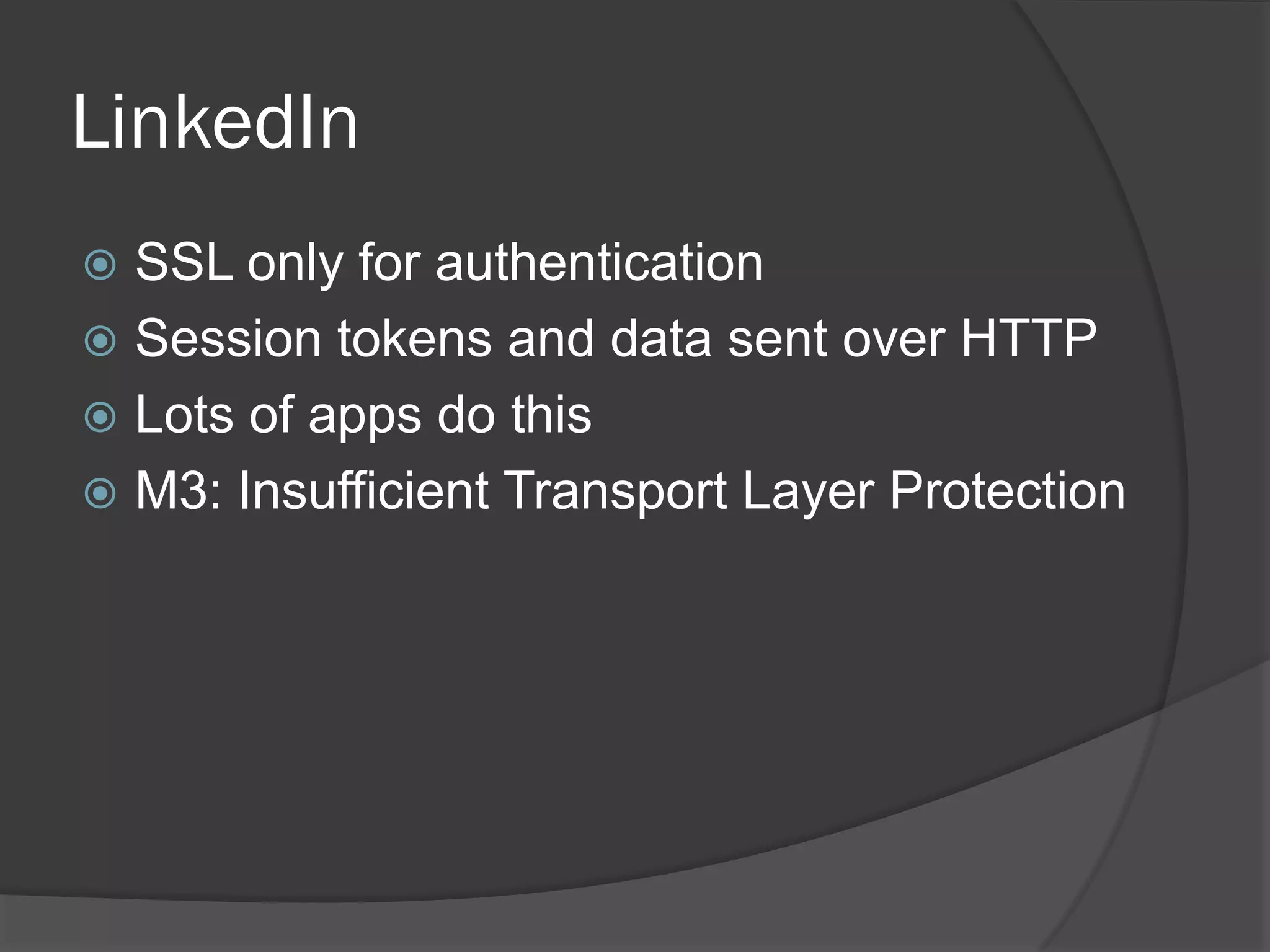 LinkedIn
 SSL only for authentication
 Session tokens and data sent over HTTP
 Lots of apps do this
 M3: Insufficient Transport Layer Protection
 