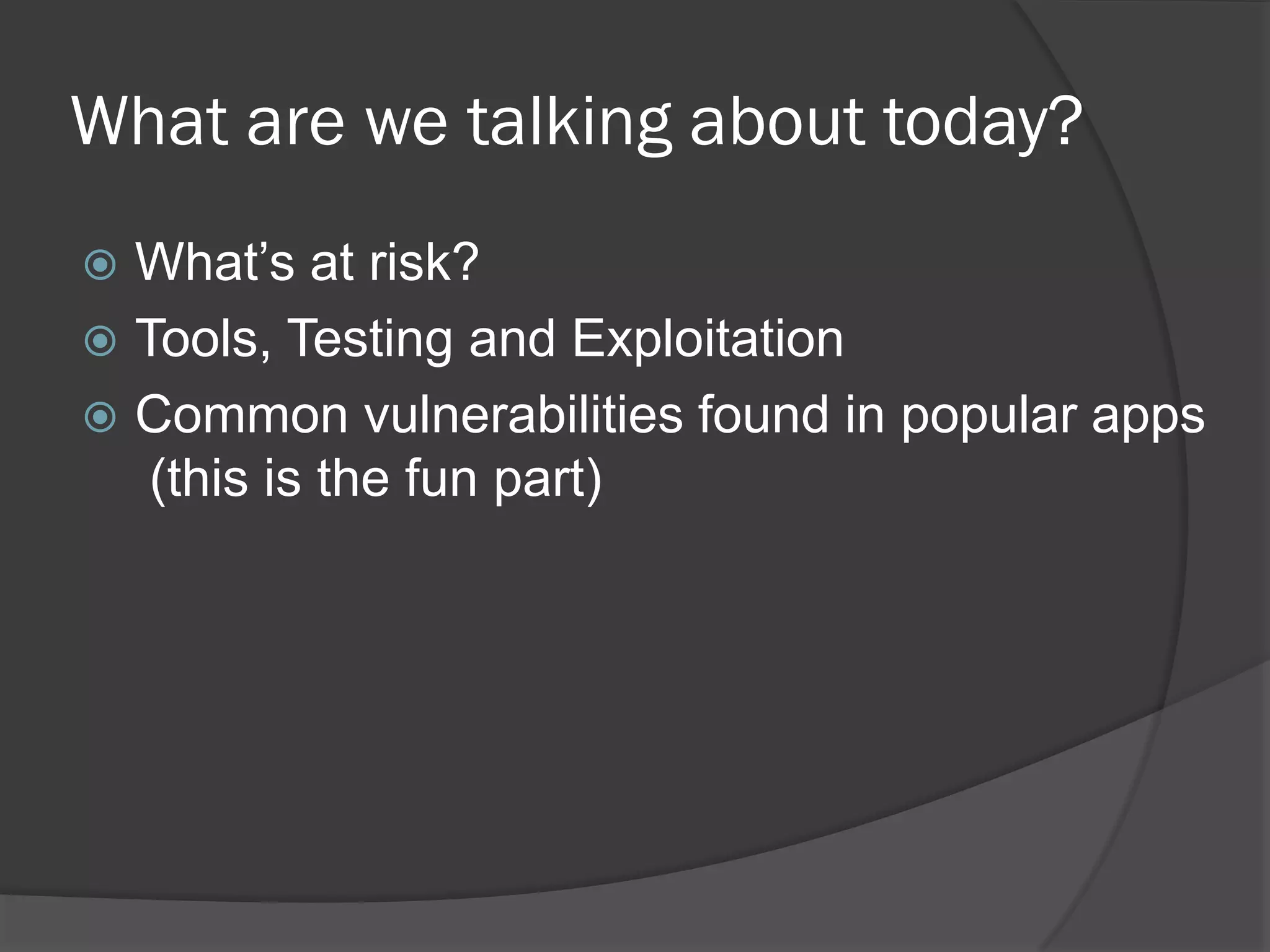 What are we talking about today?
 What’s at risk?
 Tools, Testing and Exploitation
 Common vulnerabilities found in popular apps
   (this is the fun part)
 