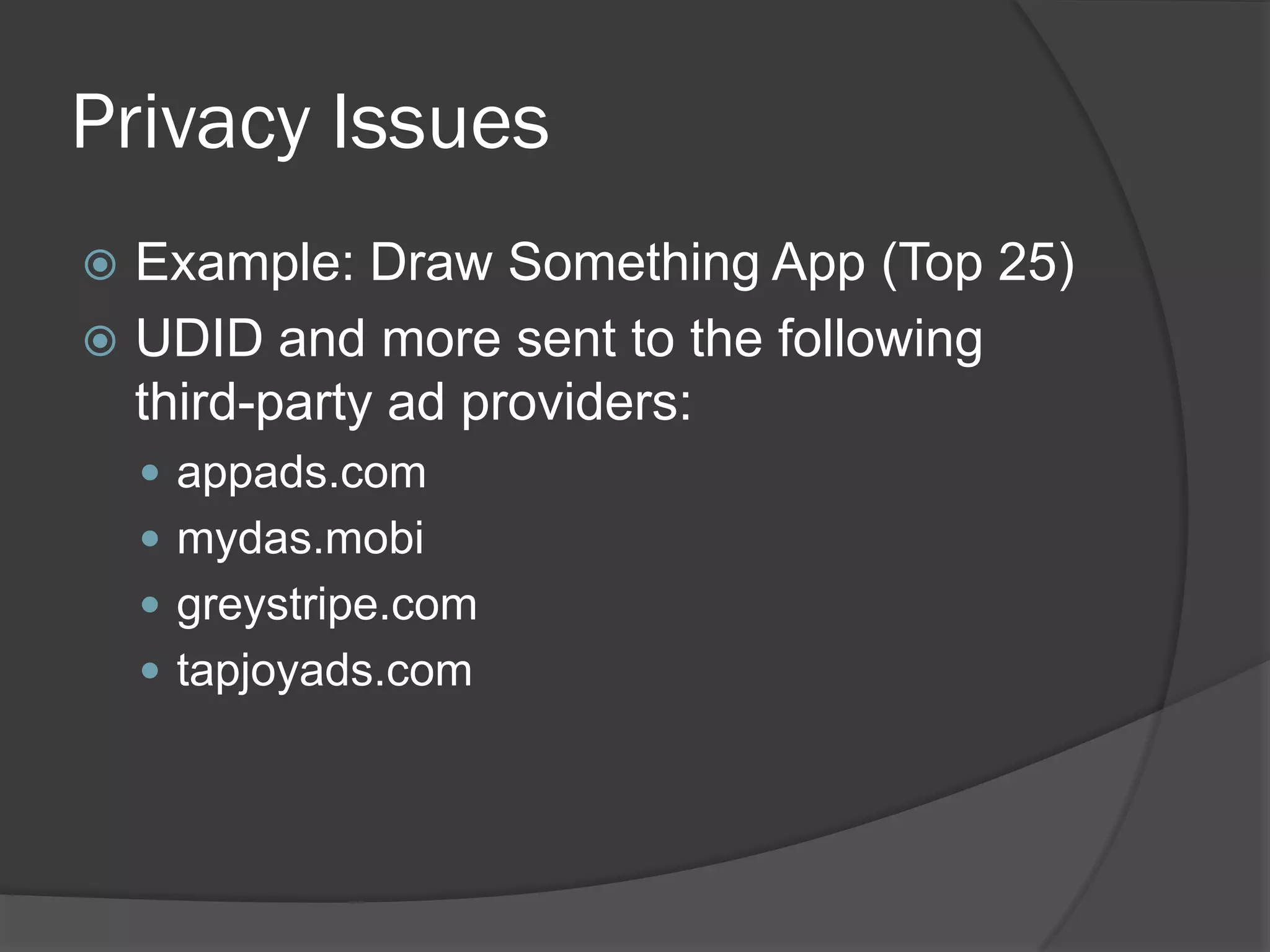 Privacy Issues
 Example: Draw Something App (Top 25)
 UDID and more sent to the following
  third-party ad providers:
     appads.com
     mydas.mobi
     greystripe.com
     tapjoyads.com
 