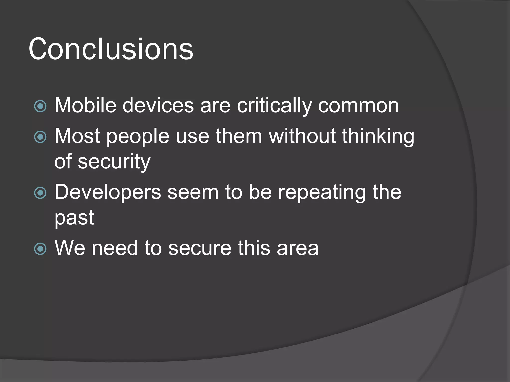 Conclusions
 Mobile devices are critically common
 Most people use them without thinking
  of security
 Developers seem to be repeating the
  past
 We need to secure this area
 