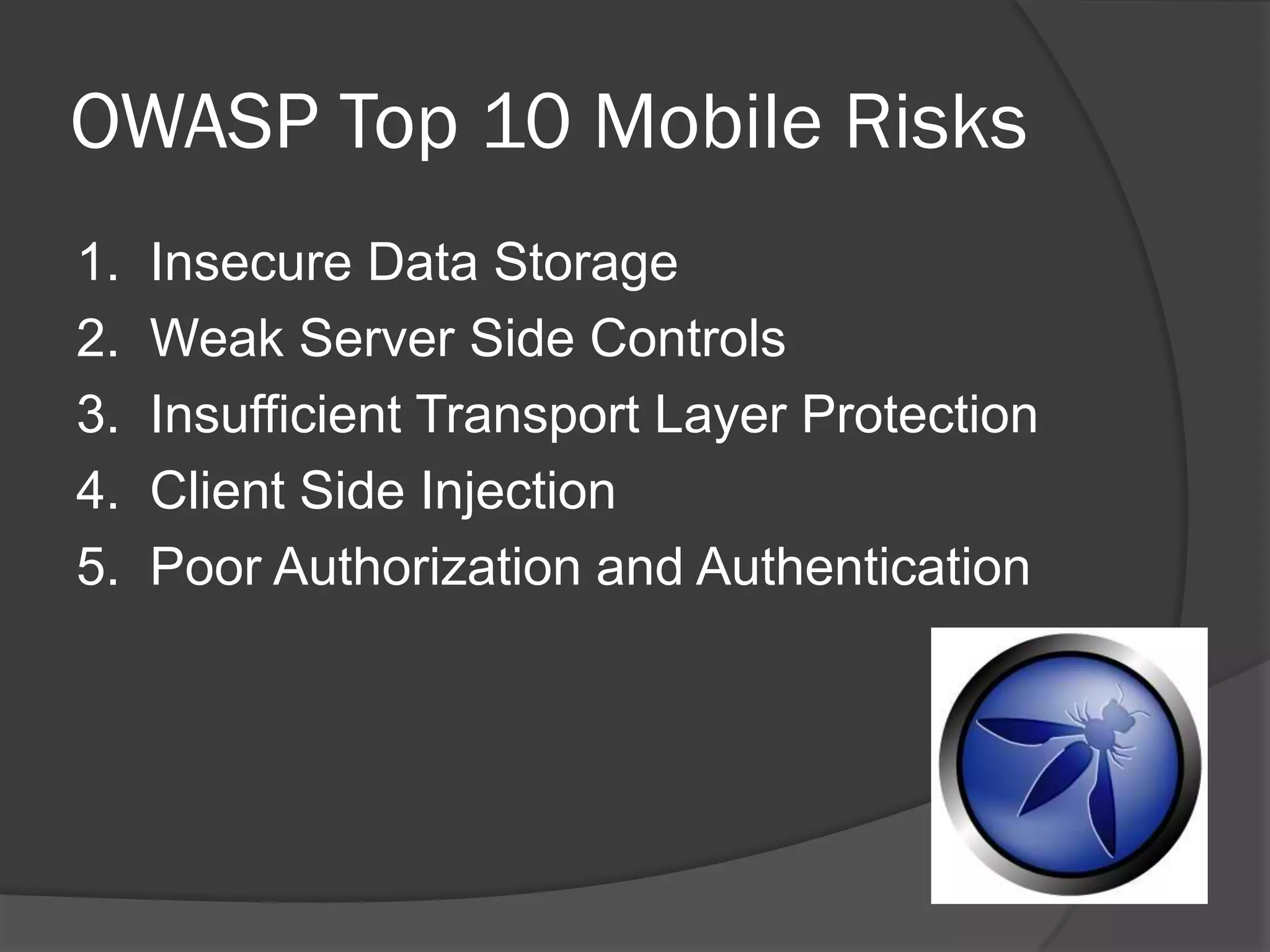 OWASP Top 10 Mobile Risks
1.   Insecure Data Storage
2.   Weak Server Side Controls
3.   Insufficient Transport Layer Protection
4.   Client Side Injection
5.   Poor Authorization and Authentication
 
