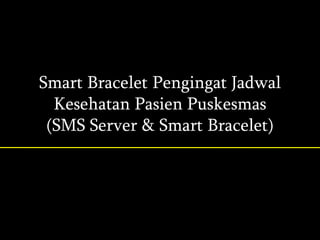 Smart Bracelet Pengingat Jadwal
Kesehatan Pasien Puskesmas
(SMS Server & Smart Bracelet)
 