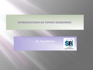 INTRODUCTION OF PIPING DESIGNING
By SmartBrains
 