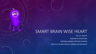 SMART BRAIN WISE HEART
MS. JILL HOLSTE
MASTERS IN EDUCATION
NATIONAL BOARD CERTIFIED TEACHER
PAST K-12 PE AND HEALTH CURRICULUM SPECIALIST
 