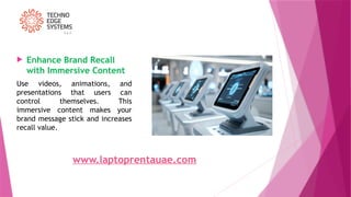  Enhance Brand Recall
with Immersive Content
Use videos, animations, and
presentations that users can
control themselves. This
immersive content makes your
brand message stick and increases
recall value.
www.laptoprentauae.com
 