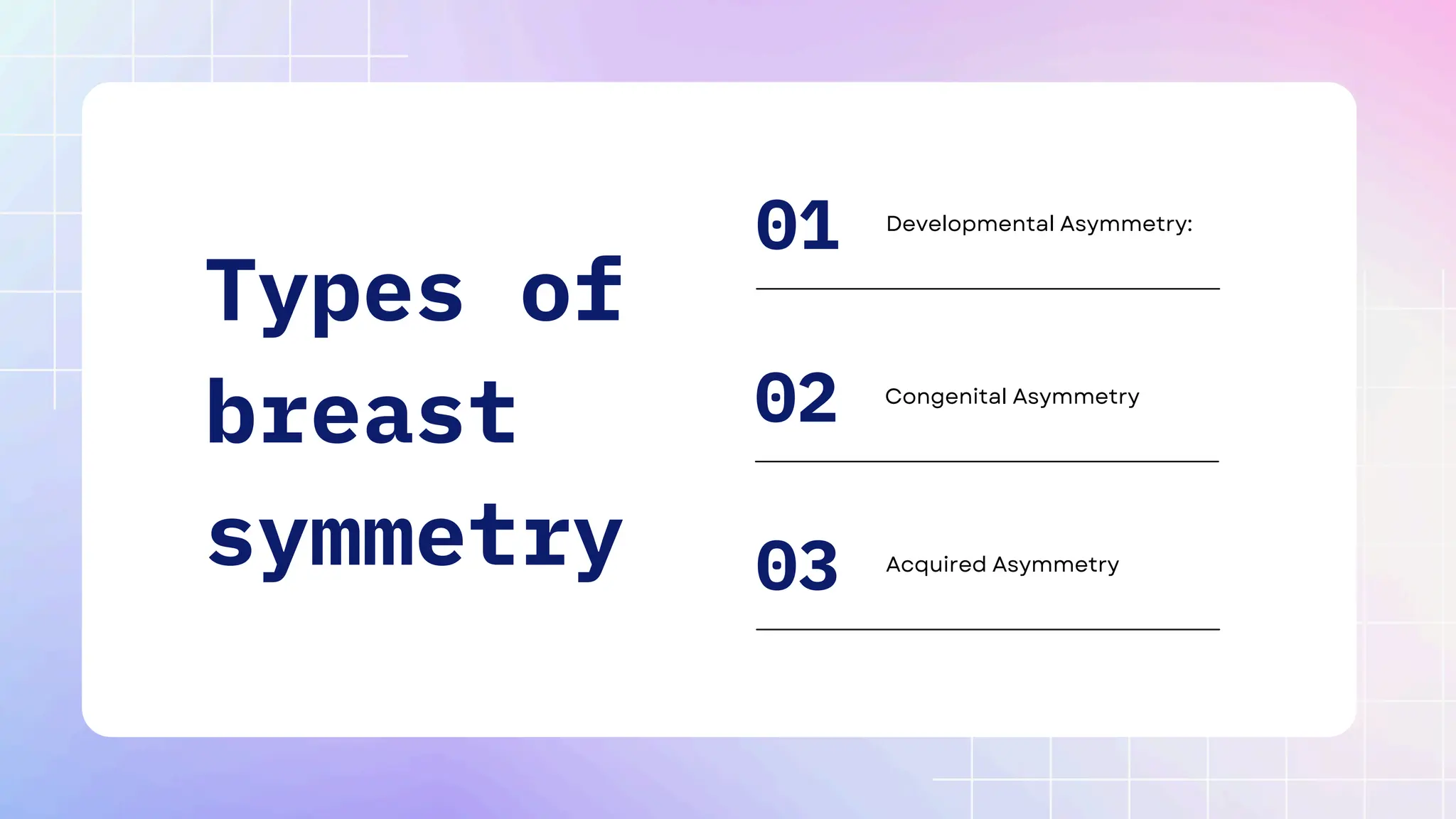 Types of
breast
symmetry
Developmental Asymmetry:
Congenital Asymmetry
Acquired Asymmetry
01
02
03
 