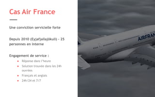 Légende image si nécessaire 28
Cas Air France
Une conviction servicielle forte
Depuis 2010 (Eyjafjallajökull) – 25
personnes en interne
Engagement de service :
● Réponse dans l’heure
● Solution trouvée dans les 24h
ouvrées
● Français et anglais
● 24h/24 et 7/7
 