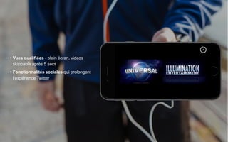 • Vues qualifiées - plein écran, videos
skippable après 5 secs
• Fonctionnalités sociales qui prolongent
l’expérience Twitter
 