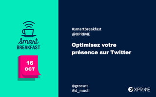 Bonjour !
Aujourd’hui :
16
OCT
Optimisez votre
présence sur Twitter
#smartbreakfast
@XPRIME
@grosset
@d_mucli
 