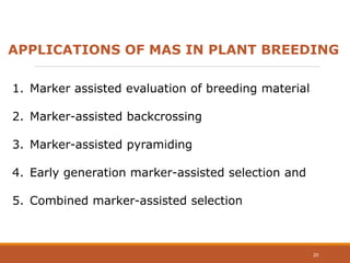 APPLICATIONS OF MAS IN PLANT BREEDING
1. Marker assisted evaluation of breeding material
2. Marker-assisted backcrossing
3. Marker-assisted pyramiding
4. Early generation marker-assisted selection and
5. Combined marker-assisted selection
20
 