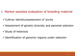 1. Marker-assisted evaluation of breeding material
 Cultivar identity/assessment of ‘purity
 Assessment of genetic diversity and parental selection
 Study of heterosis
 Identification of genomic regions under selection
21
 