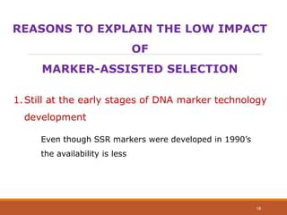 REASONS TO EXPLAIN THE LOW IMPACT
OF
MARKER-ASSISTED SELECTION
1.Still at the early stages of DNA marker technology
development
Even though SSR markers were developed in 1990’s
the availability is less
58
 